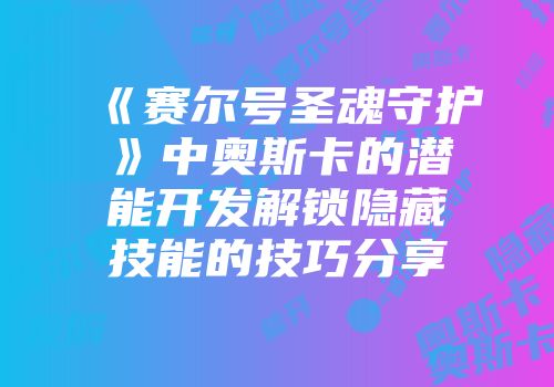 《赛尔号圣魂守护》中奥斯卡的潜能开发解锁隐藏技能的技巧分享
