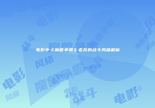 电影中《魔兽争霸》老兵的战斗风格解析