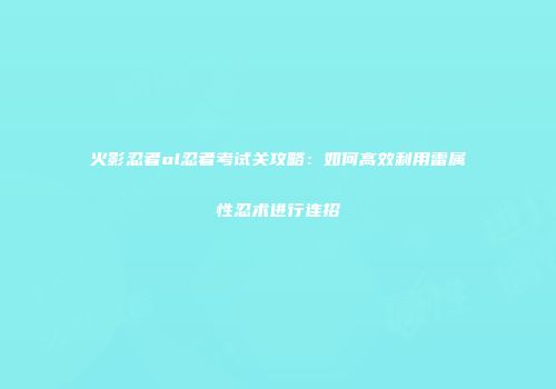 火影忍者ol忍者考试关攻略：如何高效利用雷属性忍术进行连招