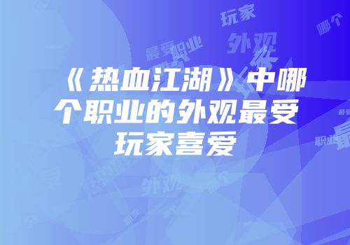 《热血江湖》中哪个职业的外观最受玩家喜爱