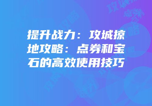 提升战力：攻城掠地攻略：点券和宝石的高效使用技巧