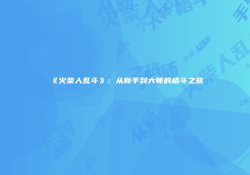 《火柴人乱斗》：从新手到大师的格斗之旅