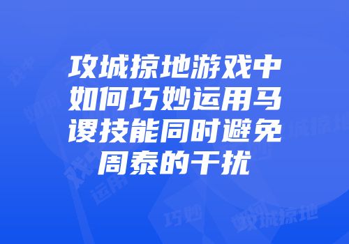 攻城掠地游戏中如何巧妙运用马谡技能同时避免周泰的干扰