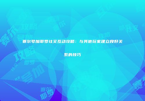 赛尔号加耶罗社交互动攻略：与其他玩家建立良好关系的技巧