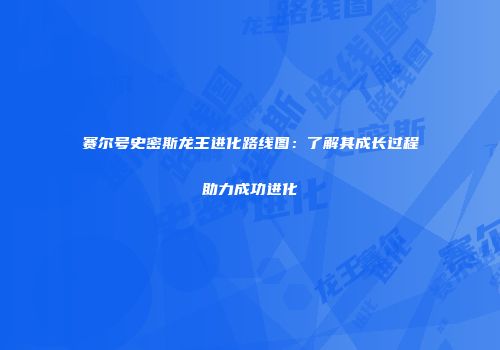 赛尔号史密斯龙王进化路线图：了解其成长过程助力成功进化
