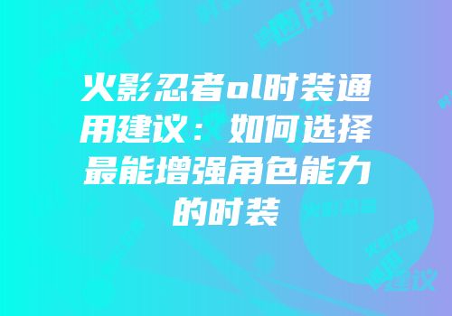 火影忍者ol时装通用建议：如何选择最能增强角色能力的时装