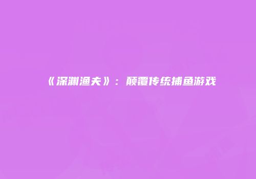 《深渊渔夫》：颠覆传统捕鱼游戏