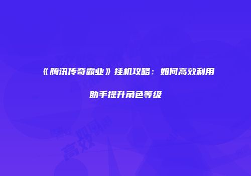 《腾讯传奇霸业》挂机攻略：如何高效利用助手提升角色等级