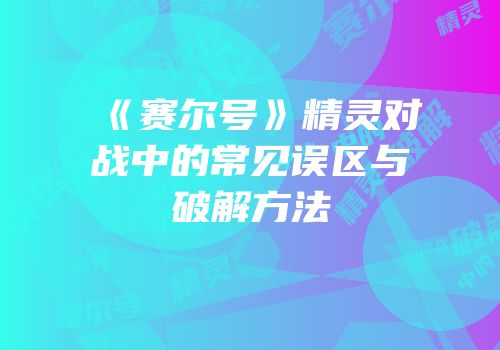 《赛尔号》精灵对战中的常见误区与破解方法