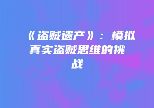 《盗贼遗产》：模拟真实盗贼思维的挑战