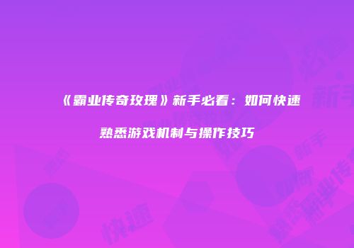《霸业传奇玫瑰》新手必看：如何快速熟悉游戏机制与操作技巧