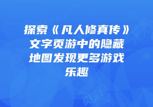 探索《凡人修真传》文字页游中的隐藏地图发现更多游戏乐趣