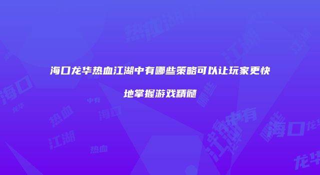 海口龙华热血江湖中有哪些策略可以让玩家更快地掌握游戏精髓