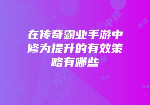 在传奇霸业手游中修为提升的有效策略有哪些