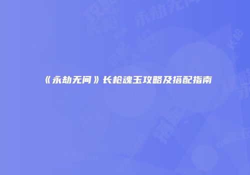 《永劫无间》长枪魂玉攻略及搭配指南