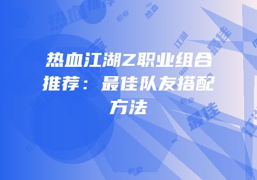 热血江湖Z职业组合推荐：最佳队友搭配方法