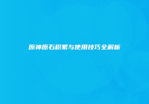 原神原石积累与使用技巧全解析
