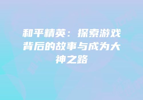 和平精英：探索游戏背后的故事与成为大神之路