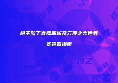 棋王欧了直播解析及云顶之弈世界赛观看指南