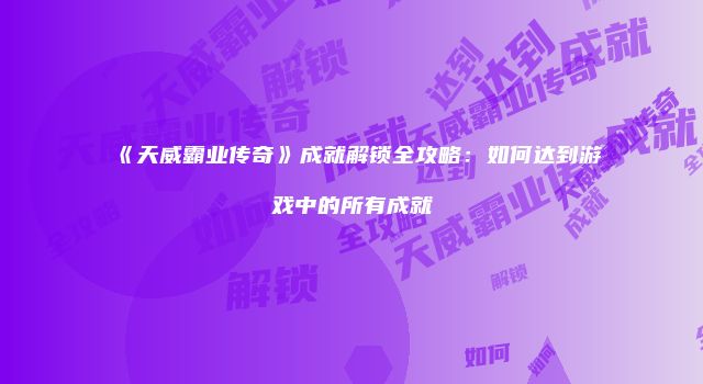 《天威霸业传奇》成就解锁全攻略:如何达到游戏中的所有成就
