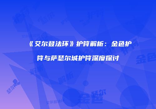 《艾尔登法环》护符解析：金色护符与萨瑟尔城护符深度探讨