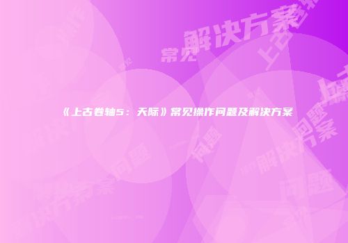 《上古卷轴5：天际》常见操作问题及解决方案