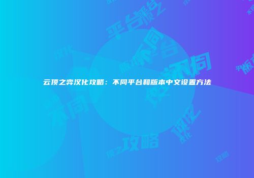 云顶之弈汉化攻略：不同平台和版本中文设置方法