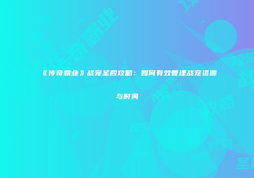 《传奇霸业》战宠圣殿攻略:如何有效管理战宠资源与时间