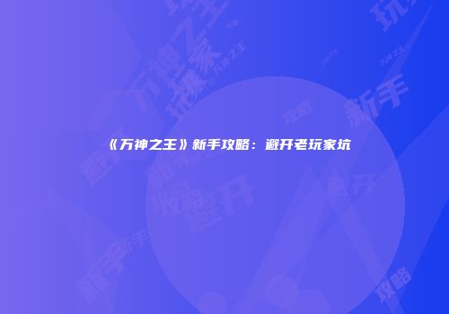 《万神之王》新手攻略：避开老玩家坑