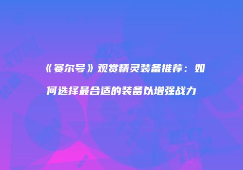 《赛尔号》观赏精灵装备推荐：如何选择最合适的装备以增强战力