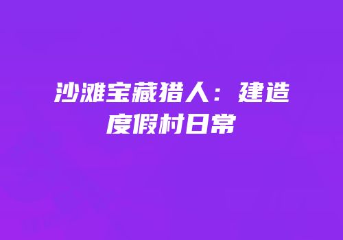 沙滩宝藏猎人：建造度假村日常