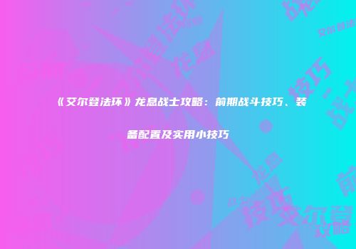 《艾尔登法环》龙息战士攻略：前期战斗技巧、装备配置及实用小技巧