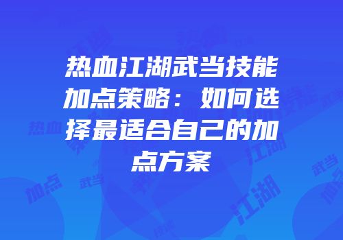 热血江湖武当技能加点策略：如何选择最适合自己的加点方案