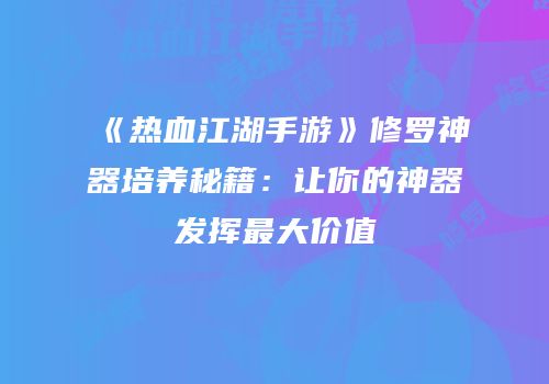 《热血江湖手游》修罗神器培养秘籍：让你的神器发挥最大价值