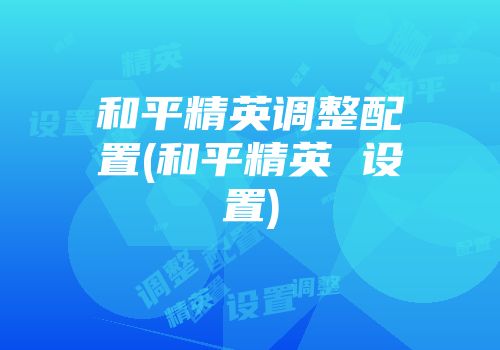 和平精英调整配置(和平精英 设置)