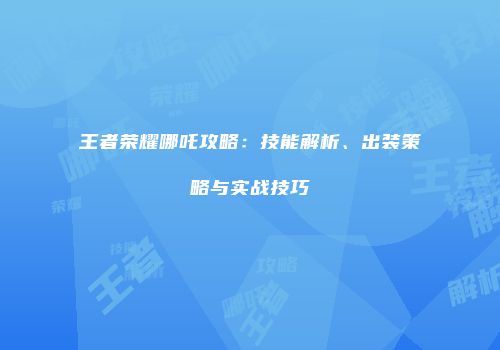王者荣耀哪吒攻略：技能解析、出装策略与实战技巧