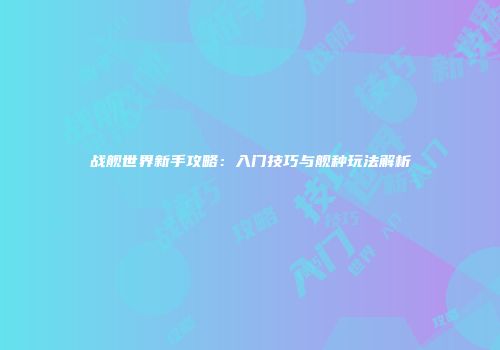 战舰世界新手攻略：入门技巧与舰种玩法解析