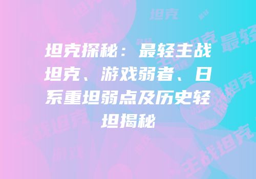 坦克探秘：最轻主战坦克、游戏弱者、日系重坦弱点及历史轻坦揭秘
