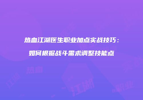 热血江湖医生职业加点实战技巧：如何根据战斗需求调整技能点