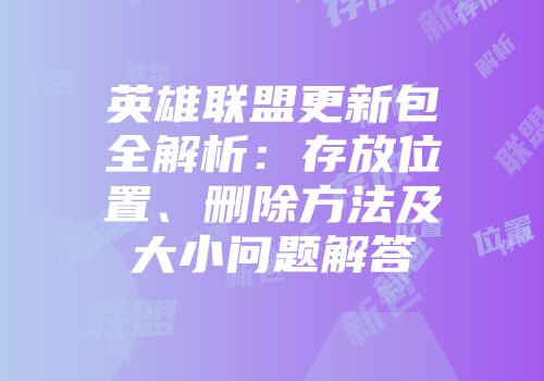 英雄联盟更新包全解析：存放位置、删除方法及大小问题解答