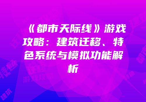 《都市天际线》游戏攻略：建筑迁移、特色系统与模拟功能解析