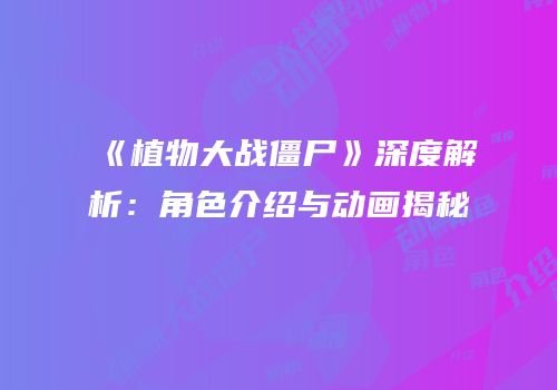 《植物大战僵尸》深度解析：角色介绍与动画揭秘