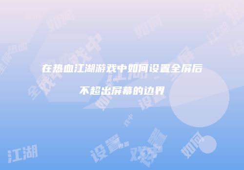 在热血江湖游戏中如何设置全屏后不超出屏幕的边界