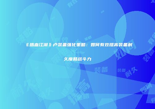 《热血江湖》卢装备强化策略：如何有效提高装备耐久度和战斗力
