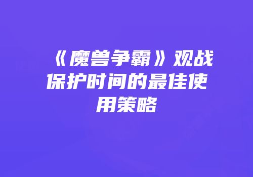 《魔兽争霸》观战保护时间的最佳使用策略
