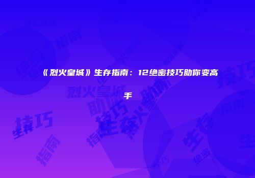 《烈火皇城》生存指南：12绝密技巧助你变高手