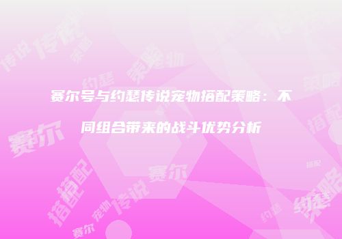 赛尔号与约瑟传说宠物搭配策略：不同组合带来的战斗优势分析