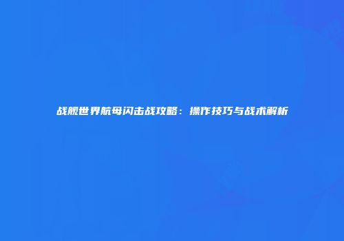 战舰世界航母闪击战攻略：操作技巧与战术解析