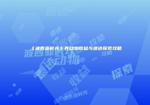 《波西亚时光》养动物收益与遗迹探索攻略