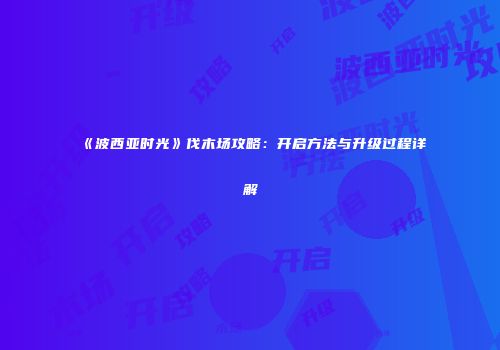 《波西亚时光》伐木场攻略：开启方法与升级过程详解